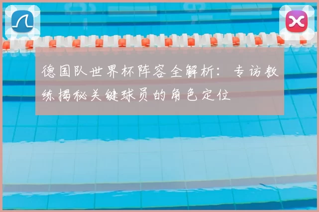 德国队世界杯阵容全解析:专访教练揭秘关键球员的角色定位