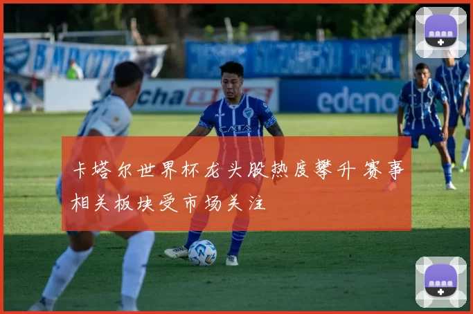 卡塔尔世界杯龙头股热度攀升 赛事相关板块受市场关注