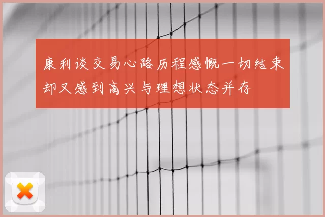 康利谈交易心路历程感慨一切结束却又感到高兴与理想状态并存