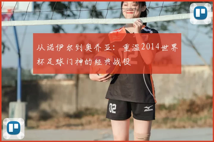 从诺伊尔到奥乔亚:重温2014世界杯足球门神的经典战役