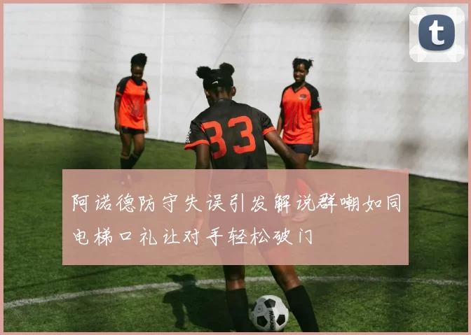 阿诺德防守失误引发解说群嘲如同电梯口礼让对手轻松破门