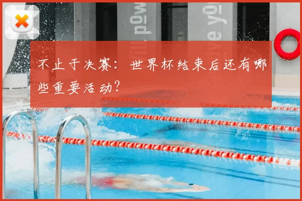 不止于决赛：世界杯结束后还有哪些重要活动？