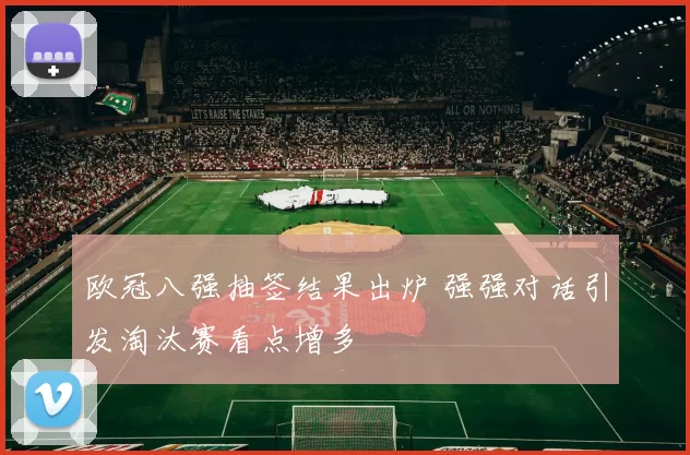 欧冠八强抽签结果出炉 强强对话引发淘汰赛看点增多