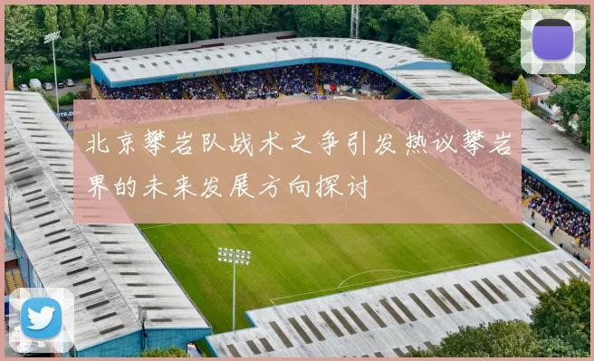 北京攀岩队战术之争引发热议攀岩界的未来发展方向探讨