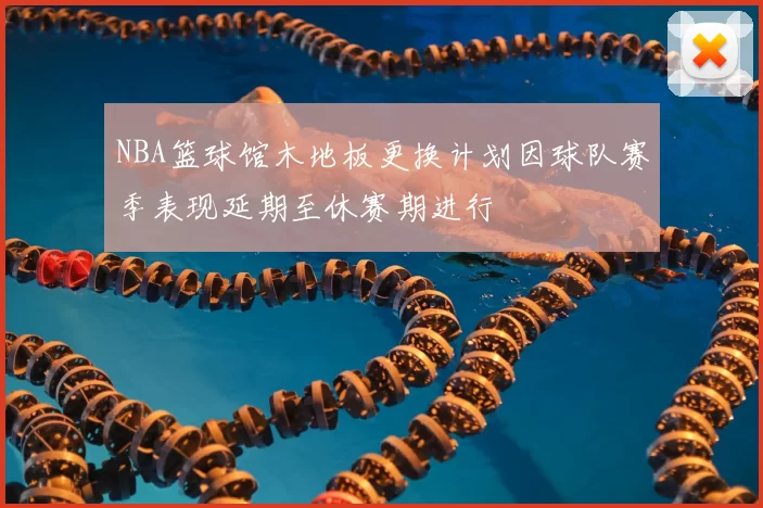 NBA篮球馆木地板更换计划因球队赛季表现延期至休赛期进行
