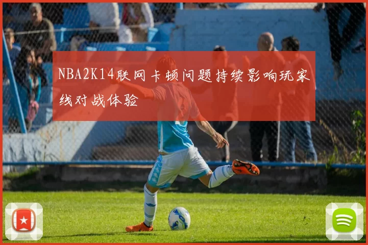 NBA2K14联网卡顿问题持续影响玩家线对战体验