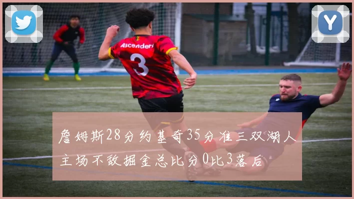 詹姆斯28分约基奇35分准三双湖人主场不敌掘金总比分0比3落后