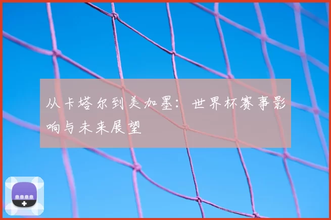 从卡塔尔到美加墨:世界杯赛事影响与未来展望