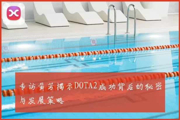 专访黄芳揭示DOTA2成功背后的秘密与发展策略