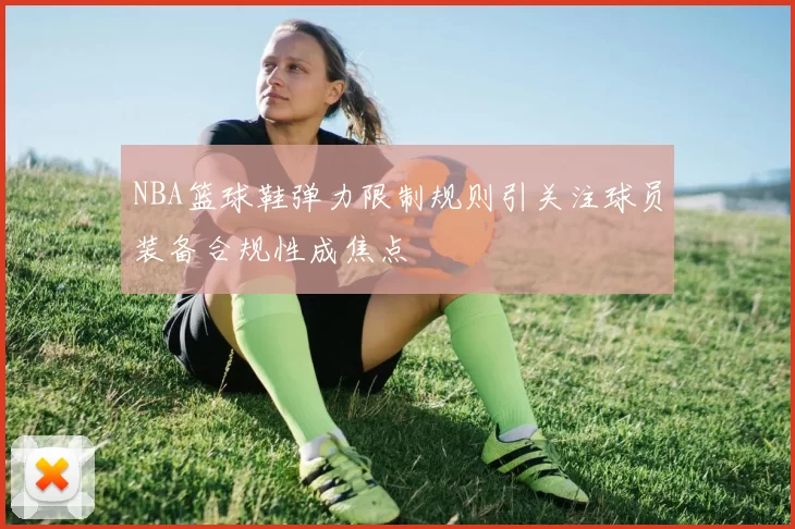 NBA篮球鞋弹力限制规则引关注球员装备合规性成焦点