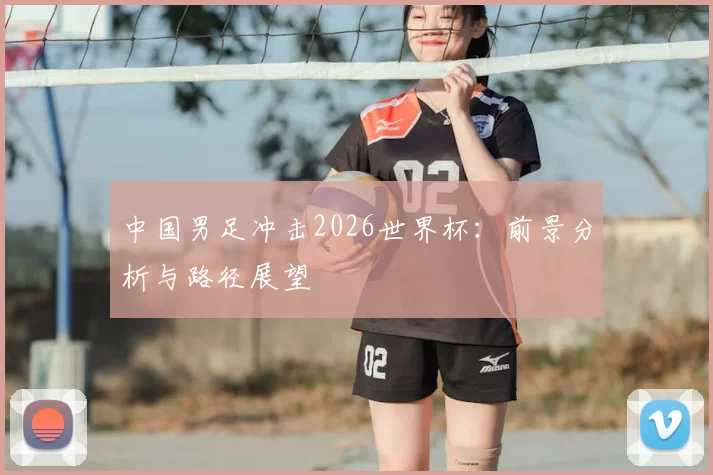 中国男足冲击2026世界杯：前景分析与路径展望
