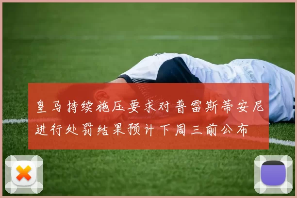 皇马持续施压要求对普雷斯蒂安尼进行处罚结果预计下周三前公布