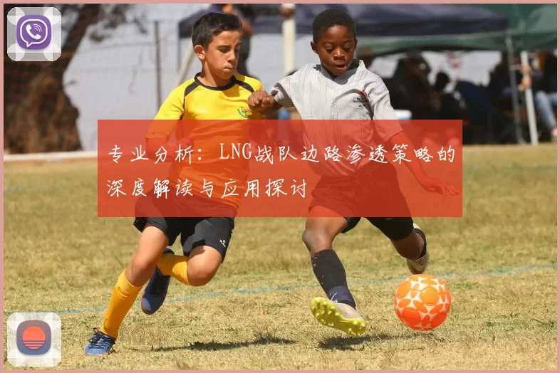 专业分析：LNG战队边路渗透策略的深度解读与应用探讨