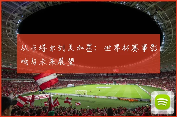 从卡塔尔到美加墨:世界杯赛事影响与未来展望