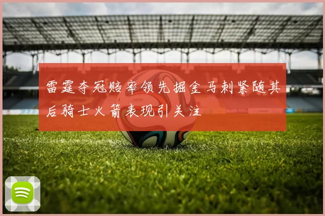雷霆夺冠赔率领先掘金马刺紧随其后骑士火箭表现引关注