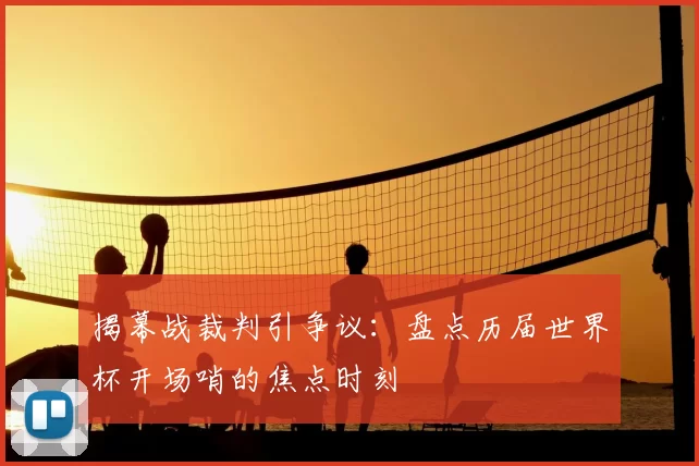 揭幕战裁判引争议：盘点历届世界杯开场哨的焦点时刻
