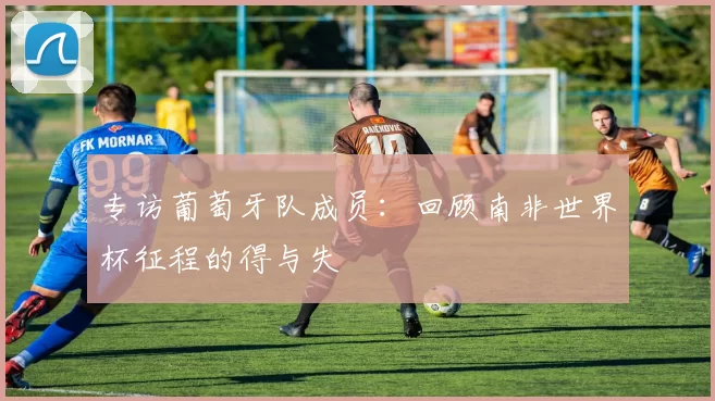 专访葡萄牙队成员：回顾南非世界杯征程的得与失