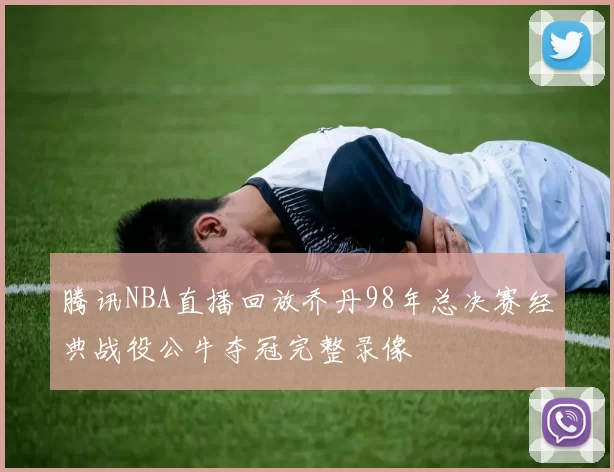 腾讯NBA直播回放乔丹98年总决赛经典战役公牛夺冠完整录像