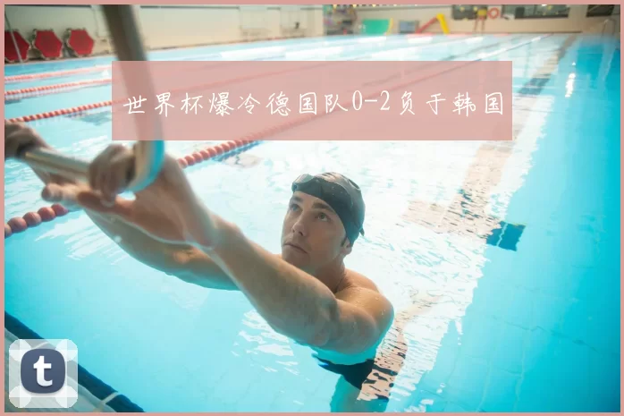 世界杯爆冷德国队0-2负于韩国