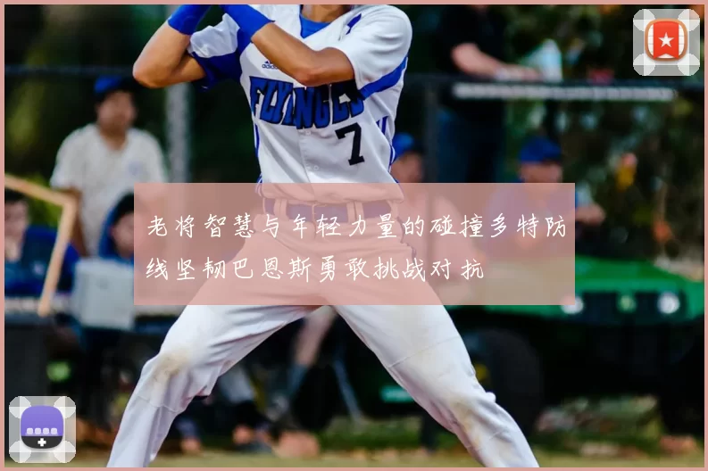 老将智慧与年轻力量的碰撞多特防线坚韧巴恩斯勇敢挑战对抗