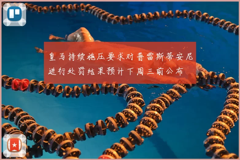 皇马持续施压要求对普雷斯蒂安尼进行处罚结果预计下周三前公布