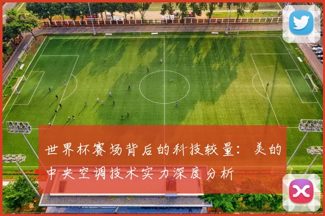 世界杯赛场背后的科技较量:美的中央空调技术实力深度分析