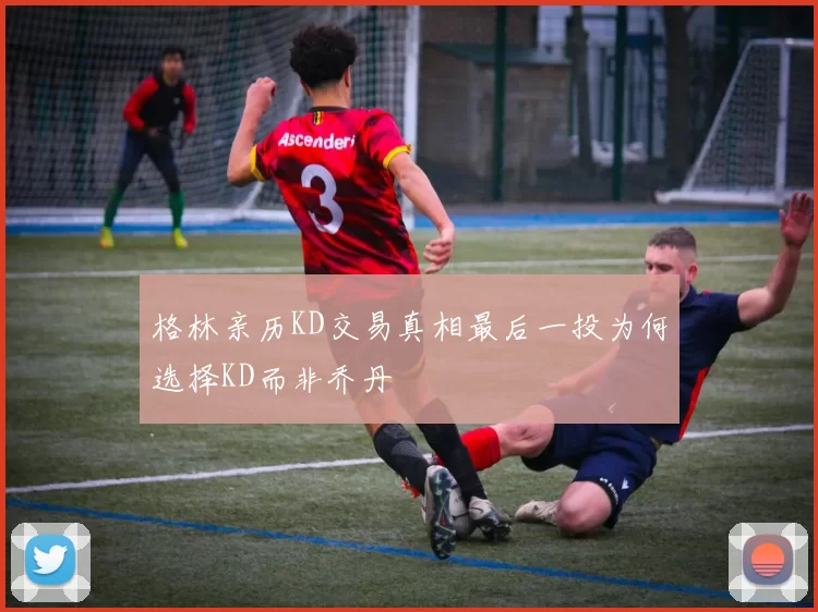 格林亲历KD交易真相最后一投为何选择KD而非乔丹