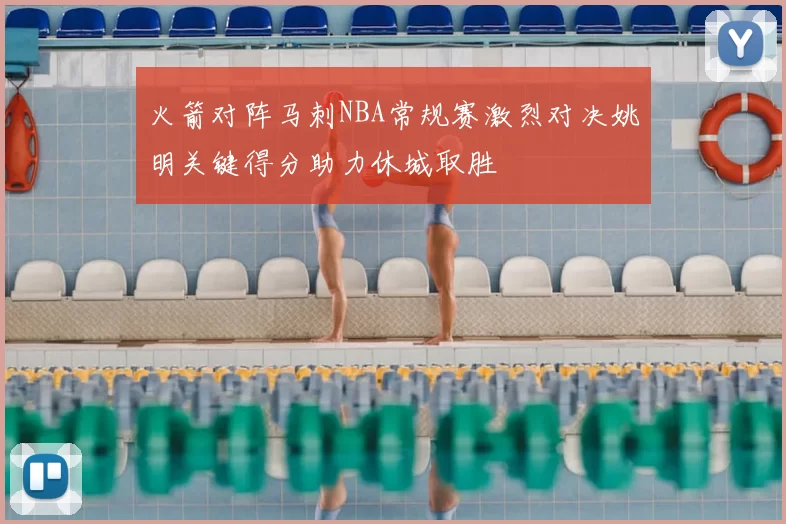火箭对阵马刺NBA常规赛激烈对决姚明关键得分助力休城取胜