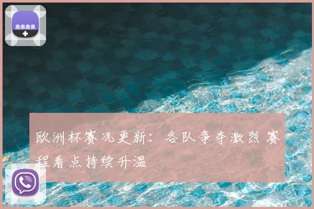 欧洲杯赛况更新:各队争夺激烈 赛程看点持续升温
