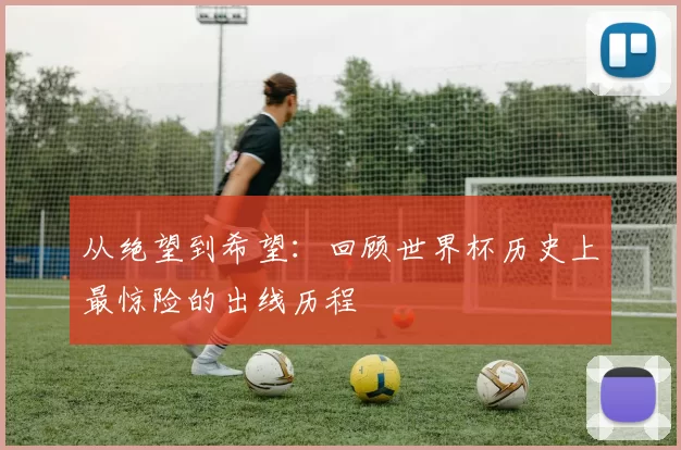 从绝望到希望：回顾世界杯历史上最惊险的出线历程