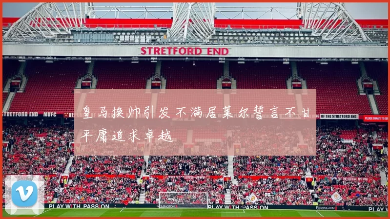 皇马换帅引发不满居莱尔誓言不甘平庸追求卓越