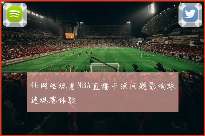 4G网络观看NBA直播卡顿问题影响球迷观赛体验