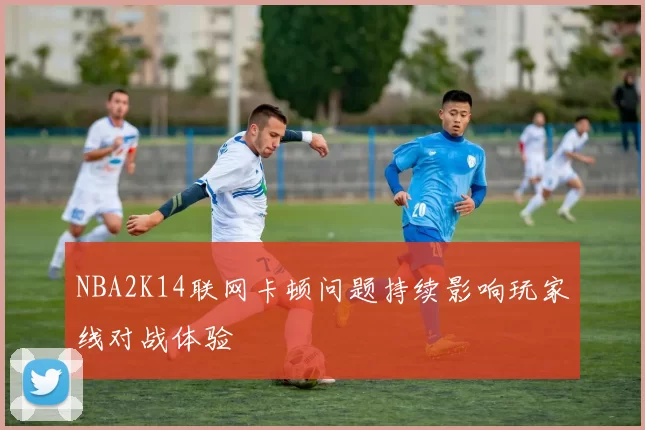NBA2K14联网卡顿问题持续影响玩家线对战体验