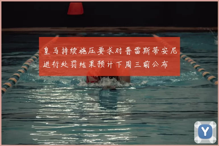 皇马持续施压要求对普雷斯蒂安尼进行处罚结果预计下周三前公布